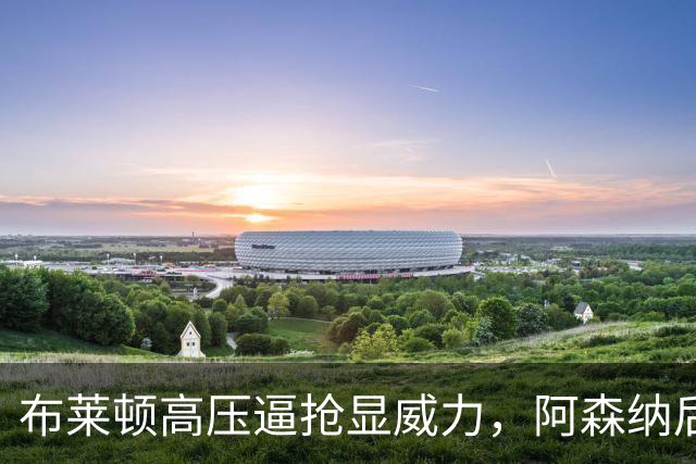 布莱顿高压逼抢显威力，阿森纳后场难以组织
